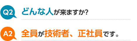 Q2 どんな人が来ますか? A2 全員が技術者、正社員です。