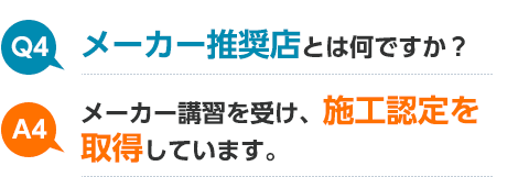 Q1 メーカー推奨店とは何ですか? A1 メーカー講習を受け、施工認定を取得しています。